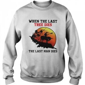When The Last Tree Dies The Last Man Dies Sweatshirt